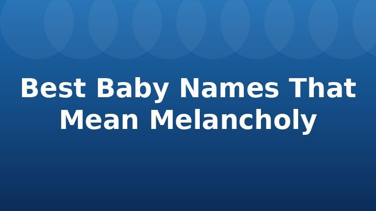 Best Baby Names That Mean Melancholy