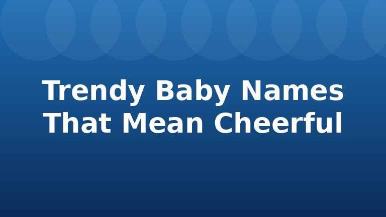 Trendy Baby Names That Mean Cheerful