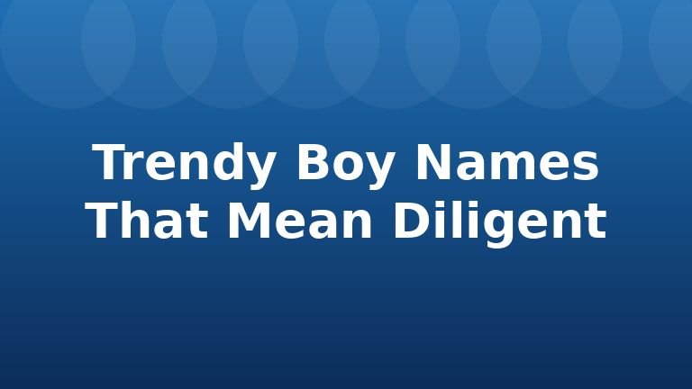 Trendy Boy Names That Mean Diligent
