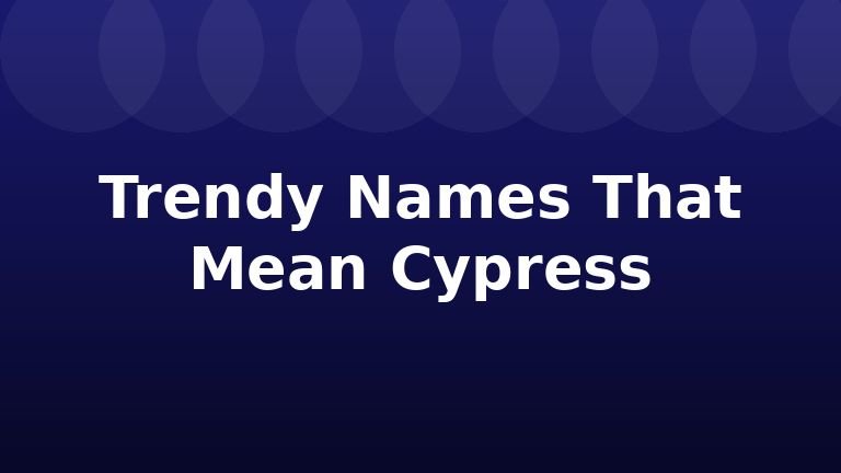 Trendy Names That Mean Cypress