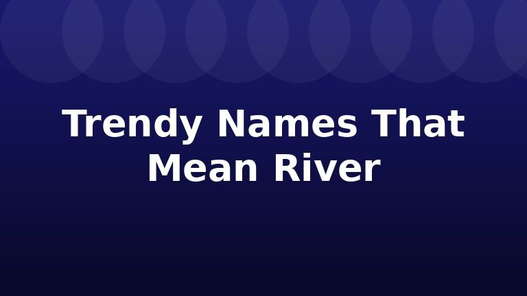 Trendy Names That Mean River