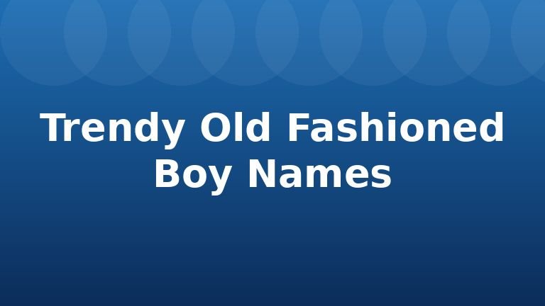 Trendy Old Fashioned Boy Names