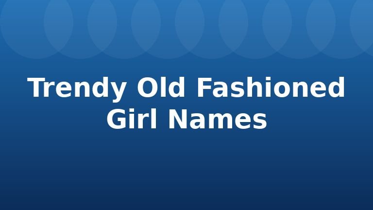 Trendy Old Fashioned Girl Names