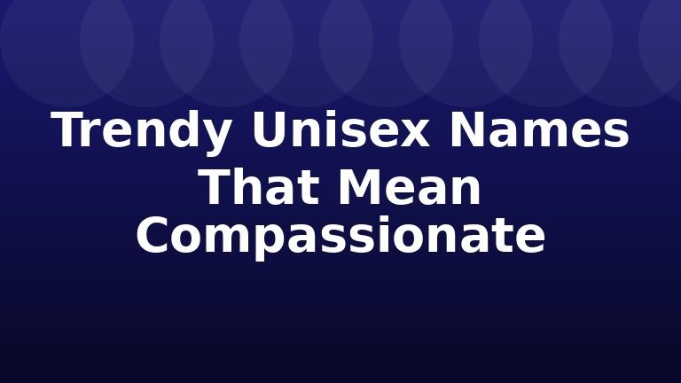Trendy Unisex Names That Mean Compassionate